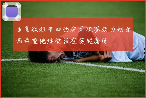 吉乌欲租借回西班牙联赛效力切尔西希望他继续留在英超磨练