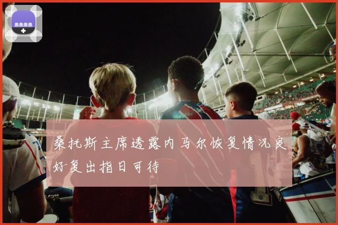 桑托斯主席透露内马尔恢复情况良好复出指日可待