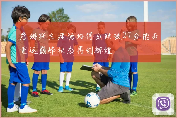 詹姆斯生涯场均得分跌破27分能否重返巅峰状态再创辉煌