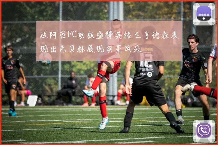 迈阿密FC助教盛赞英格兰亨德森表现出色贝林展现明星风采