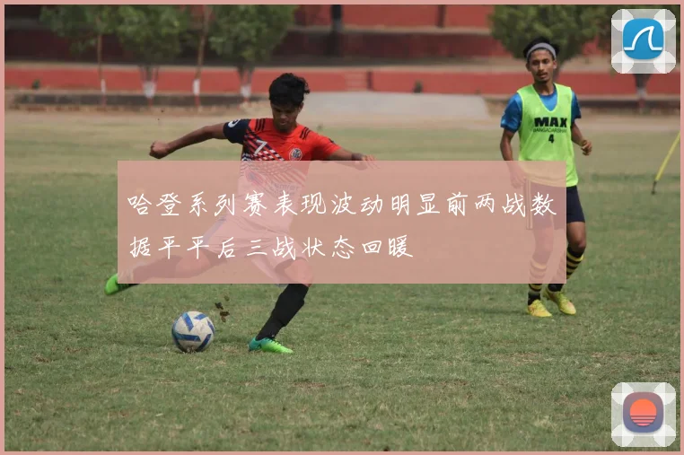 哈登系列赛表现波动明显前两战数据平平后三战状态回暖