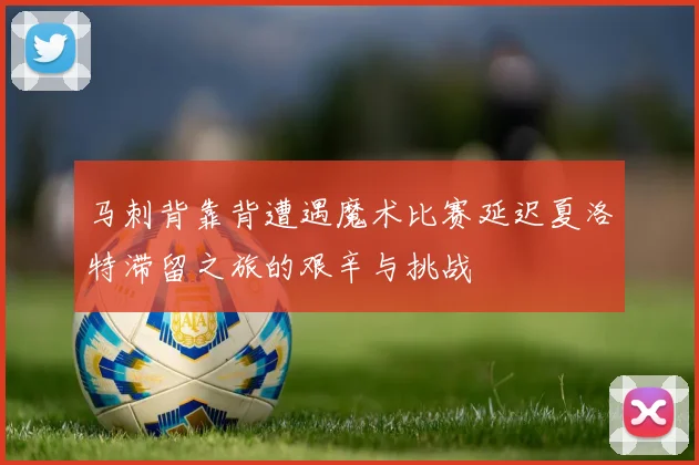 马刺背靠背遭遇魔术比赛延迟夏洛特滞留之旅的艰辛与挑战
