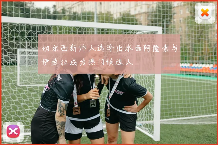 切尔西新帅人选浮出水面阿隆索与伊劳拉成为热门候选人
