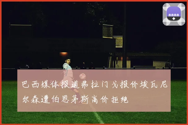 巴西媒体报道弗拉门戈报价埃瓦尼尔森遭伯恩茅斯高价拒绝