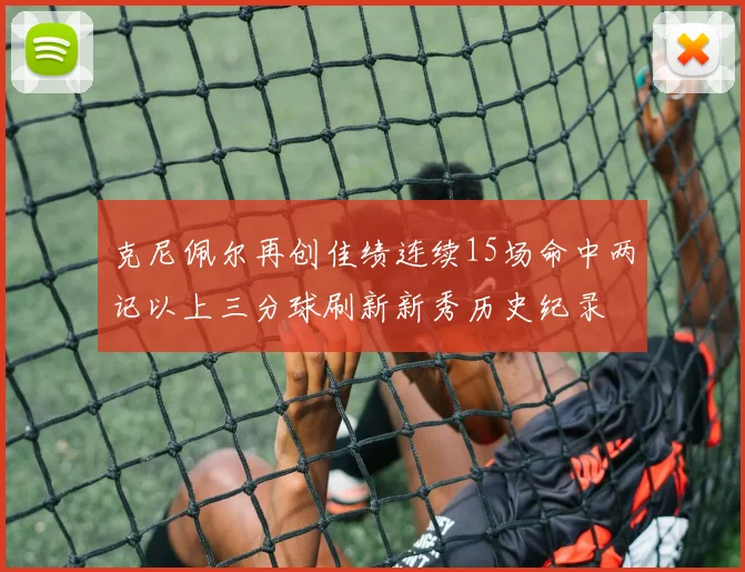 克尼佩尔再创佳绩连续15场命中两记以上三分球刷新新秀历史纪录