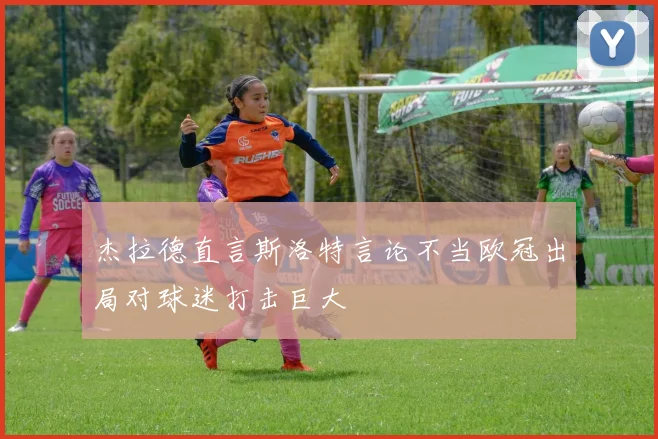 杰拉德直言斯洛特言论不当欧冠出局对球迷打击巨大