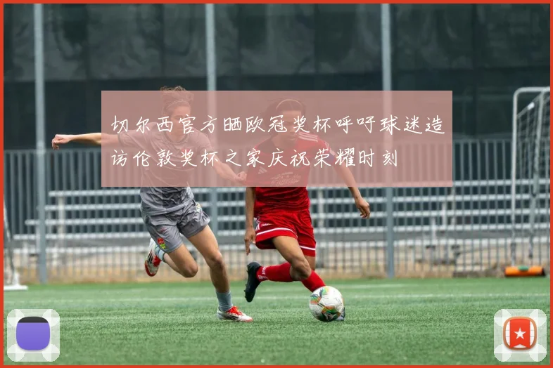 切尔西官方晒欧冠奖杯呼吁球迷造访伦敦奖杯之家庆祝荣耀时刻