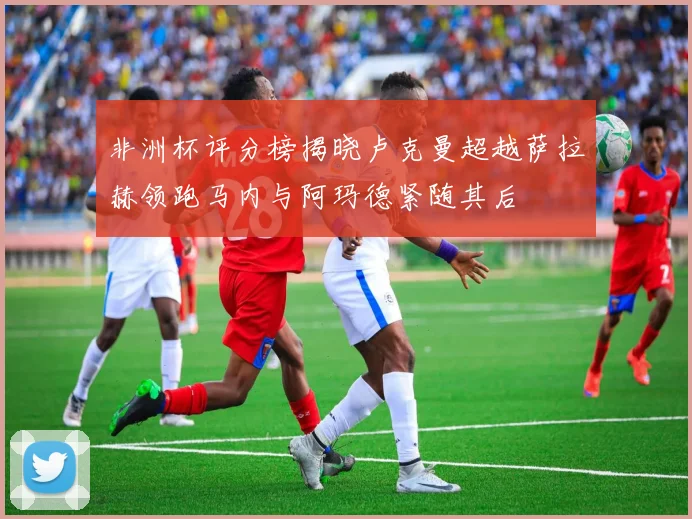 非洲杯评分榜揭晓卢克曼超越萨拉赫领跑马内与阿玛德紧随其后