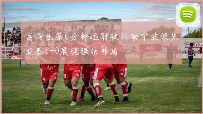 高海生第6分钟远射破门助宁波领先亚泰1-0展现强劲开局