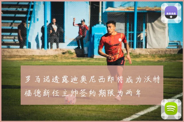 罗马诺透露迪奥尼西即将成为沃特福德新任主帅签约期限为两年