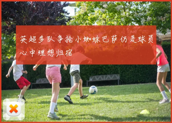 英超多队争抢小蜘蛛巴萨仍是球员心中理想归宿