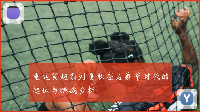 重返英超前列曼联在后爵爷时代的起伏与挑战分析