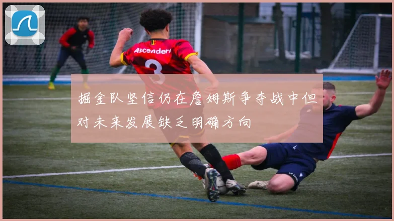 掘金队坚信仍在詹姆斯争夺战中但对未来发展缺乏明确方向