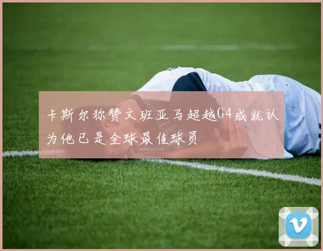 卡斯尔称赞文班亚马超越G4成就认为他已是全球最佳球员