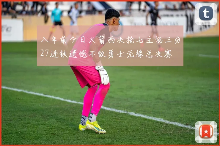 八年前今日火箭西决抢七主场三分27连铁遗憾不敌勇士无缘总决赛