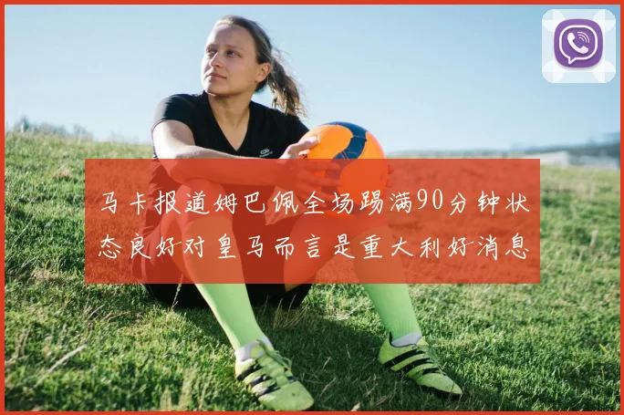 马卡报道姆巴佩全场踢满90分钟状态良好对皇马而言是重大利好消息