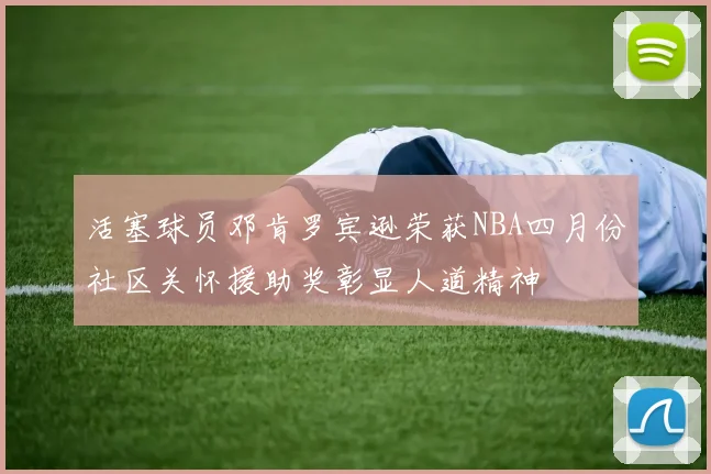 活塞球员邓肯罗宾逊荣获NBA四月份社区关怀援助奖彰显人道精神