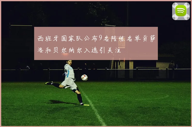 西班牙国家队公布9名陪练名单贡萨洛和贝尔纳尔入选引关注