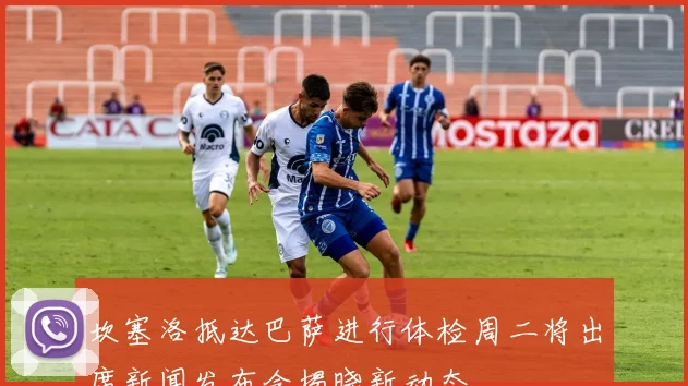坎塞洛抵达巴萨进行体检周二将出席新闻发布会揭晓新动态