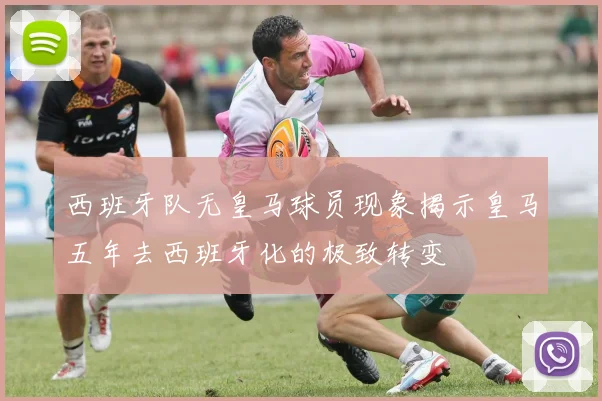 西班牙队无皇马球员现象揭示皇马五年去西班牙化的极致转变