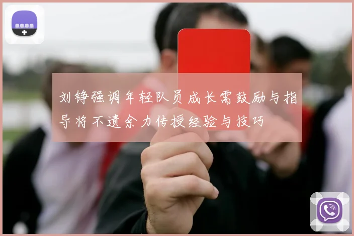 刘铮强调年轻队员成长需鼓励与指导将不遗余力传授经验与技巧