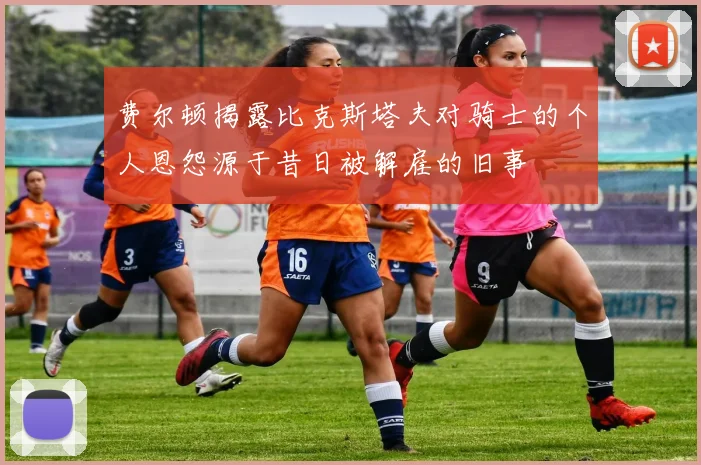 费尔顿揭露比克斯塔夫对骑士的个人恩怨源于昔日被解雇的旧事