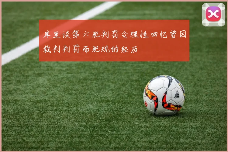 库里谈第六犯判罚合理性回忆曾因裁判判罚而犯规的经历