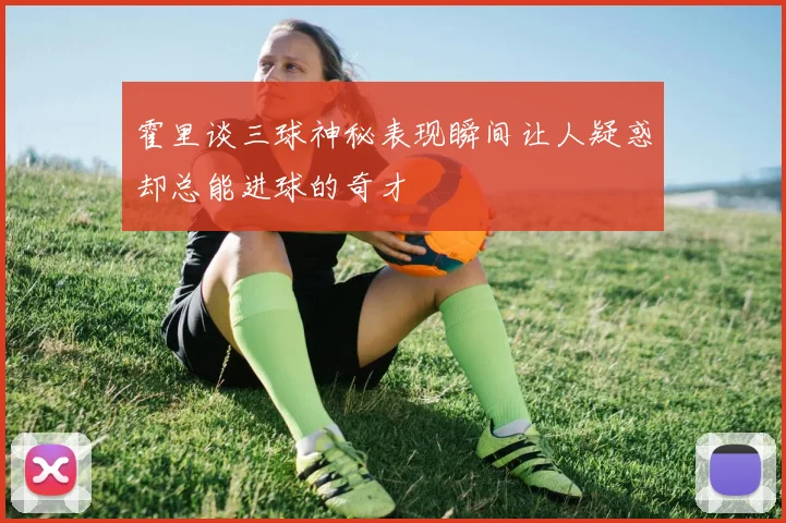 霍里谈三球神秘表现瞬间让人疑惑却总能进球的奇才