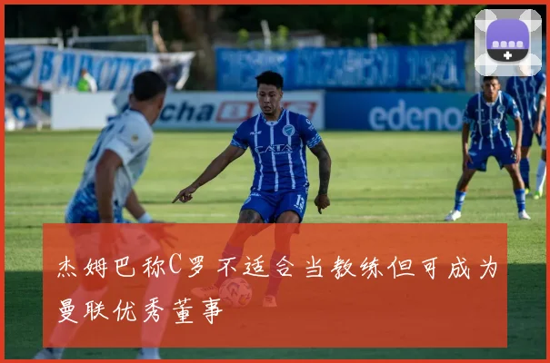 杰姆巴称C罗不适合当教练但可成为曼联优秀董事