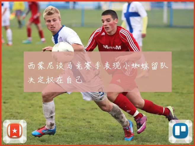 西蒙尼谈马竞赛季表现小蜘蛛留队决定权在自己