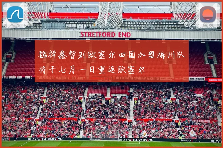 魏祥鑫暂别欧塞尔回国加盟梅州队将于七月一日重返欧塞尔