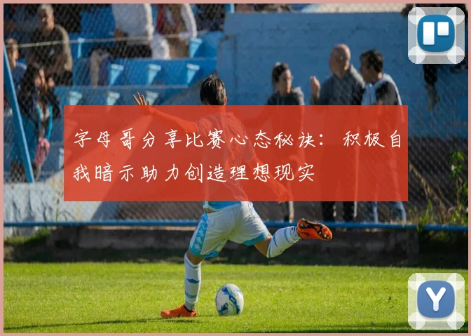 字母哥分享比赛心态秘诀：积极自我暗示助力创造理想现实