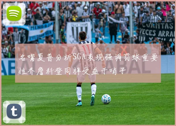 名嘴夏普分析SGA表现强调罚球重要性乔詹科登同样受益于哨子