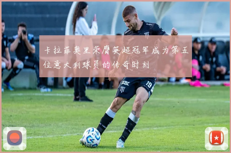 卡拉菲奥里荣膺英超冠军成为第五位意大利球员的传奇时刻